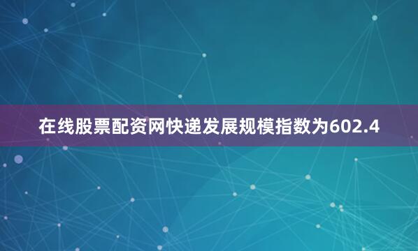在线股票配资网快递发展规模指数为602.4