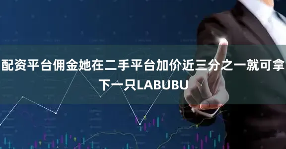 配资平台佣金她在二手平台加价近三分之一就可拿下一只LABUBU