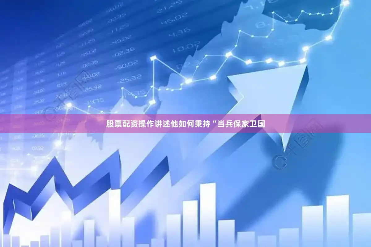 股票配资操作讲述他如何秉持“当兵保家卫国
