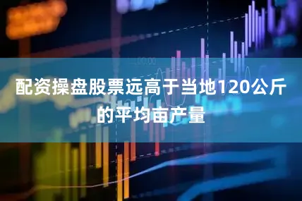 配资操盘股票远高于当地120公斤的平均亩产量