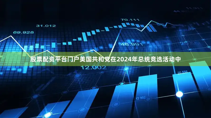 股票配资平台门户美国共和党在2024年总统竞选活动中