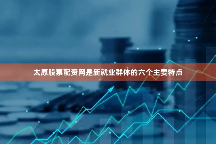太原股票配资网是新就业群体的六个主要特点
