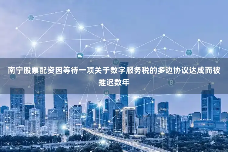 南宁股票配资因等待一项关于数字服务税的多边协议达成而被推迟数年