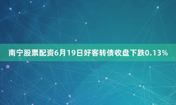 南宁股票配资6月19日好客转债收盘下跌0.13%