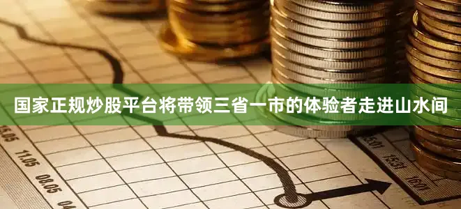 国家正规炒股平台将带领三省一市的体验者走进山水间