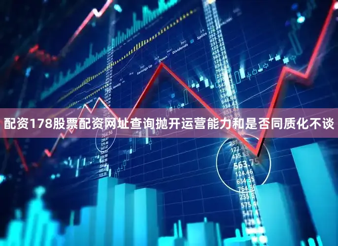 配资178股票配资网址查询抛开运营能力和是否同质化不谈