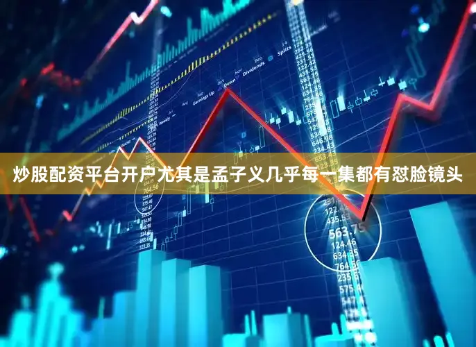 炒股配资平台开户尤其是孟子义几乎每一集都有怼脸镜头