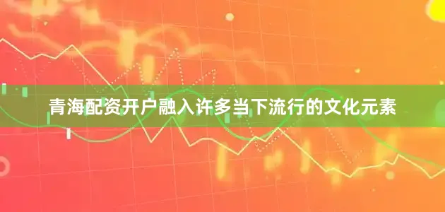 青海配资开户融入许多当下流行的文化元素