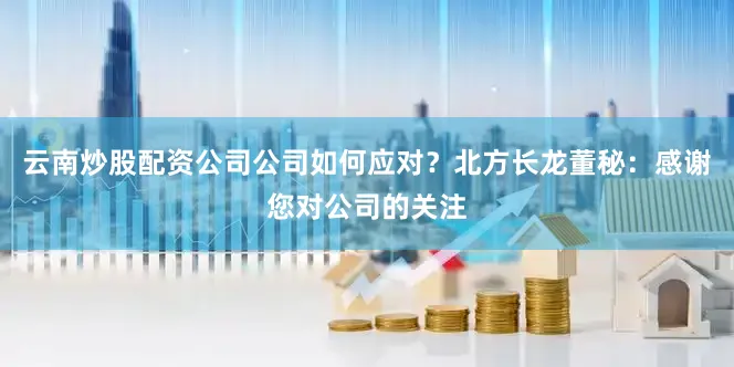 云南炒股配资公司公司如何应对？北方长龙董秘：感谢您对公司的关注