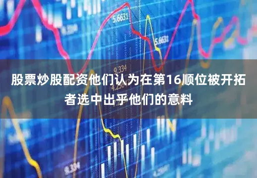 股票炒股配资他们认为在第16顺位被开拓者选中出乎他们的意料