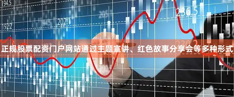 正规股票配资门户网站通过主题宣讲、红色故事分享会等多种形式