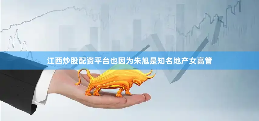 江西炒股配资平台也因为朱旭是知名地产女高管