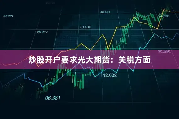 炒股开户要求　　光大期货：　　关税方面