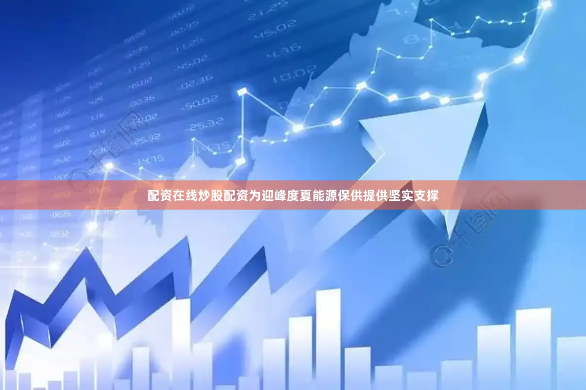 配资在线炒股配资为迎峰度夏能源保供提供坚实支撑