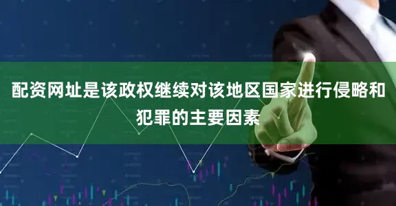 配资网址是该政权继续对该地区国家进行侵略和犯罪的主要因素