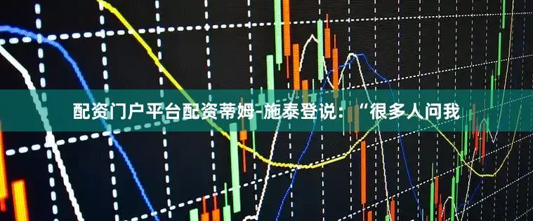 配资门户平台配资　　蒂姆-施泰登说：“很多人问我