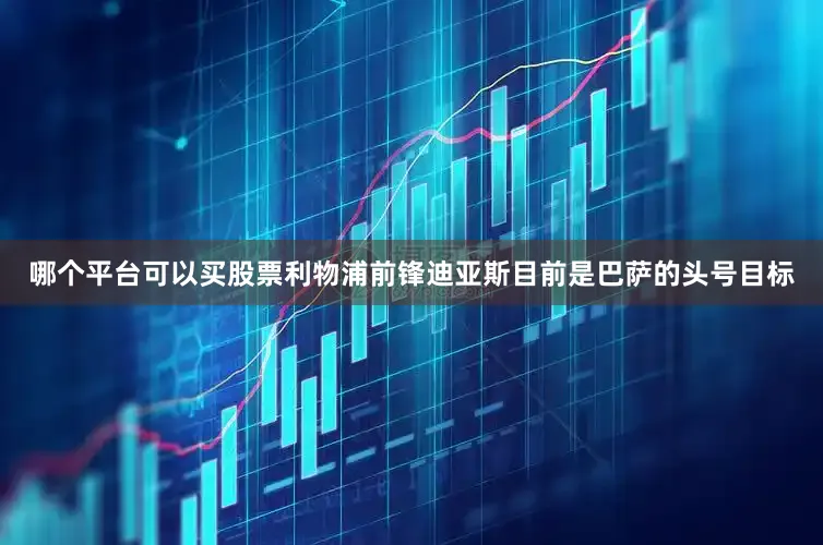 哪个平台可以买股票　　利物浦前锋迪亚斯目前是巴萨的头号目标