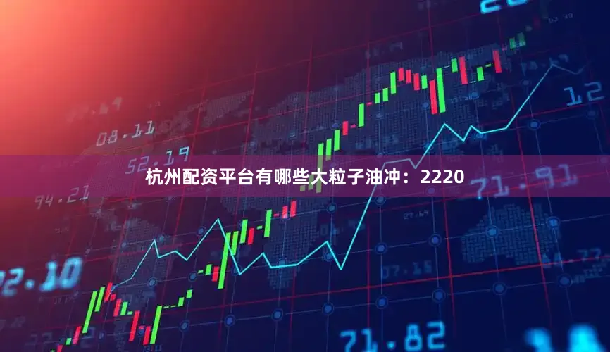 杭州配资平台有哪些大粒子油冲：2220