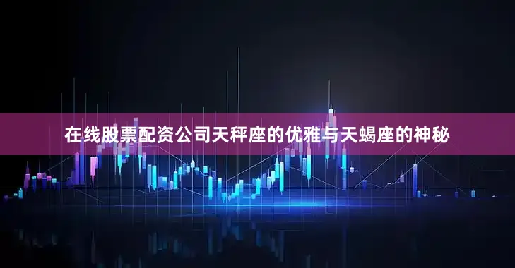 在线股票配资公司天秤座的优雅与天蝎座的神秘