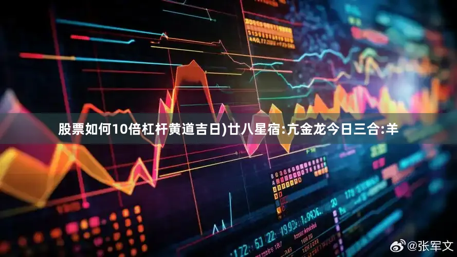 股票如何10倍杠杆黄道吉日)廿八星宿:亢金龙今日三合:羊