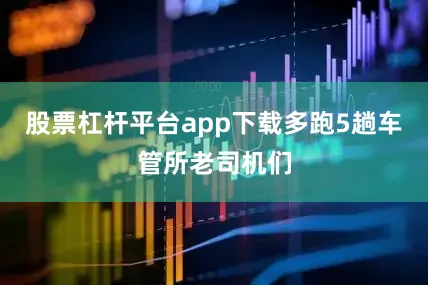 股票杠杆平台app下载多跑5趟车管所老司机们