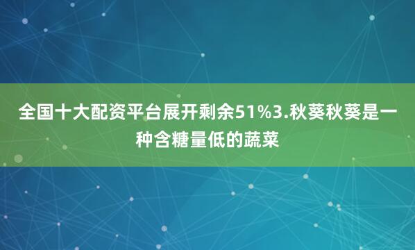 全国十大配资平台展开剩余51%3.秋葵秋葵是一种含糖量低的蔬菜