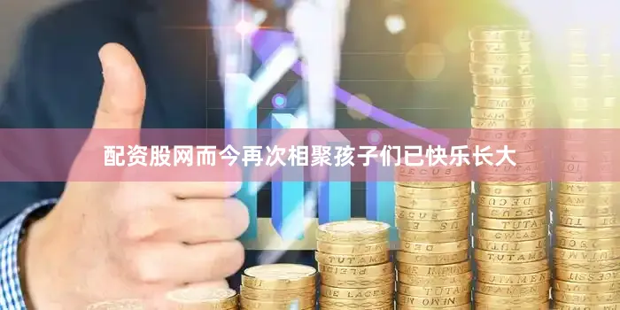 配资股网而今再次相聚孩子们已快乐长大
