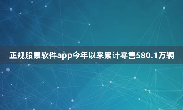 正规股票软件app今年以来累计零售580.1万辆