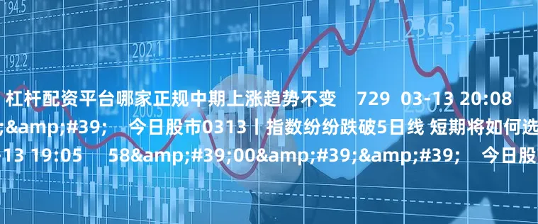 杠杆配资平台哪家正规中期上涨趋势不变    729  03-13 20:08     57&#39;57&#39;&#39;    今日股市0313丨指数纷纷跌破5日线 短期将如何选择方向？  原创    3685  03-13 19:05     58&#39;00&#39;&#39;    今日股市0312丨三大指数窄幅震荡收跌 结构性行情下是否