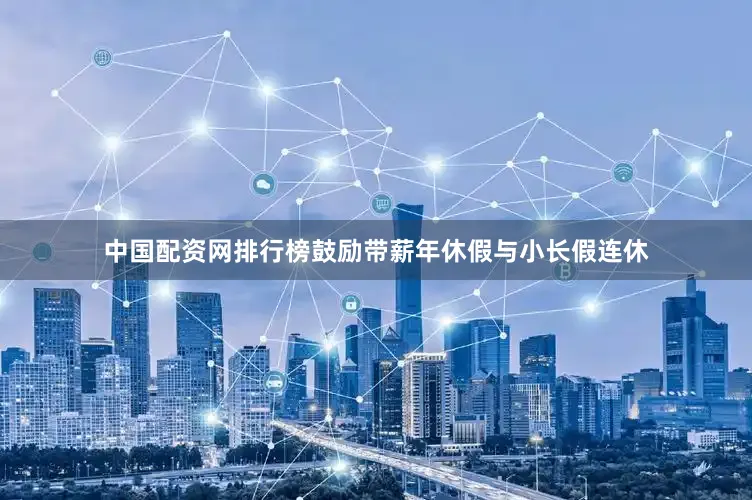 中国配资网排行榜鼓励带薪年休假与小长假连休