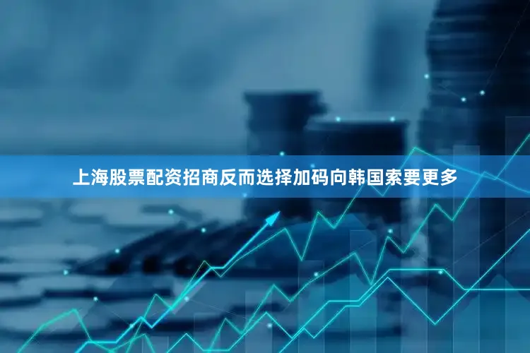 上海股票配资招商反而选择加码向韩国索要更多