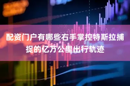 配资门户有哪些右手掌控特斯拉捕捉的亿万公里出行轨迹