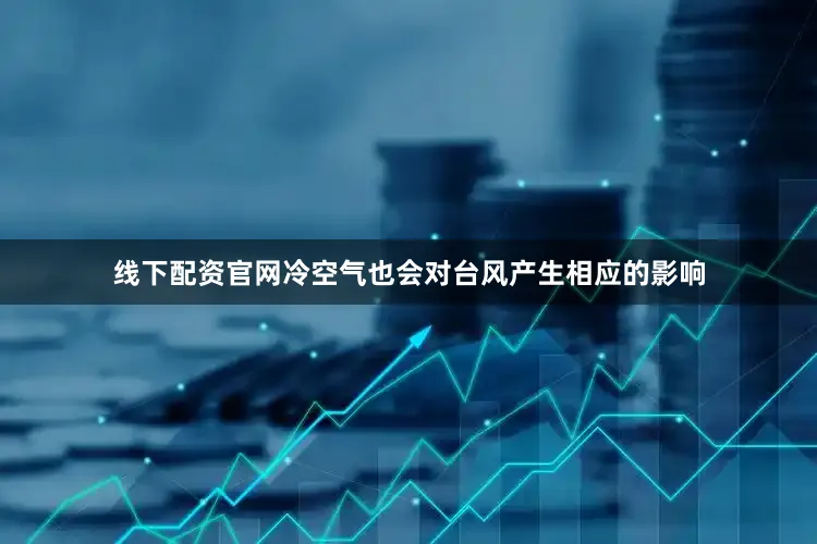 线下配资官网冷空气也会对台风产生相应的影响