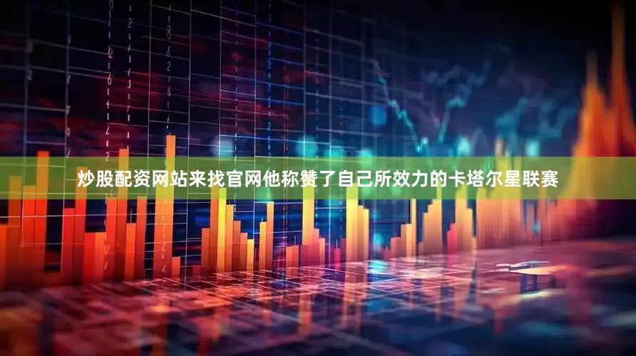 炒股配资网站来找官网他称赞了自己所效力的卡塔尔星联赛