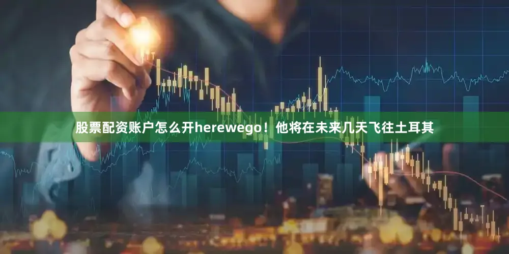 股票配资账户怎么开herewego！他将在未来几天飞往土耳其
