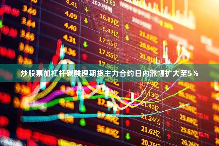 炒股票加杠杆碳酸锂期货主力合约日内涨幅扩大至5%