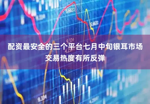 配资最安全的三个平台七月中旬银耳市场交易热度有所反弹