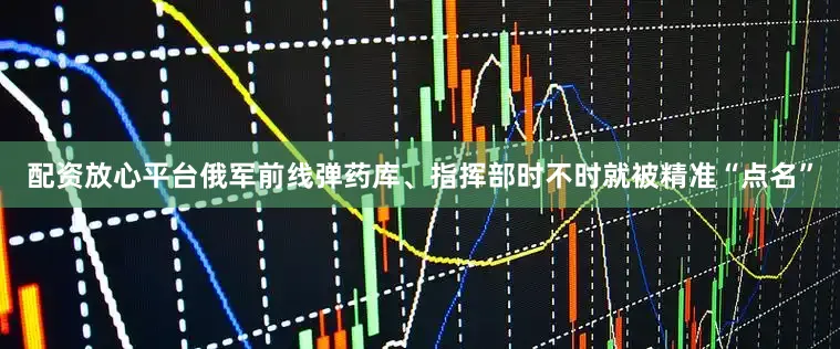配资放心平台俄军前线弹药库、指挥部时不时就被精准“点名”