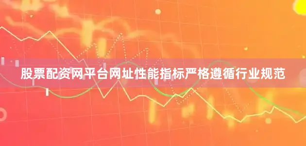股票配资网平台网址性能指标严格遵循行业规范