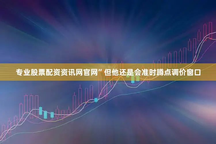 专业股票配资资讯网官网”但他还是会准时蹲点调价窗口