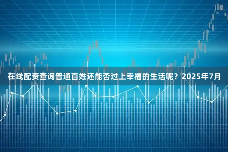 在线配资查询普通百姓还能否过上幸福的生活呢？2025年7月