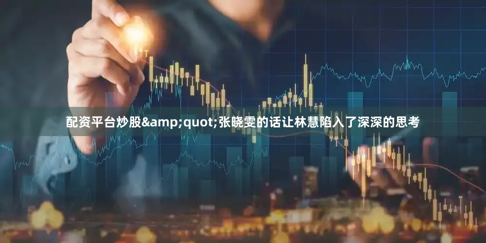 配资平台炒股&quot;张晓雯的话让林慧陷入了深深的思考