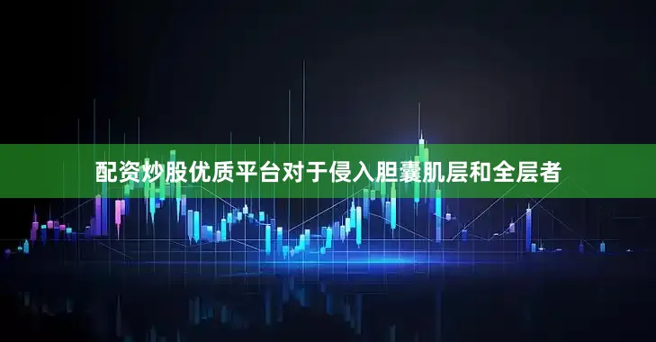 配资炒股优质平台对于侵入胆囊肌层和全层者