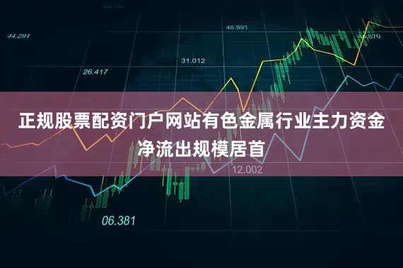 正规股票配资门户网站有色金属行业主力资金净流出规模居首