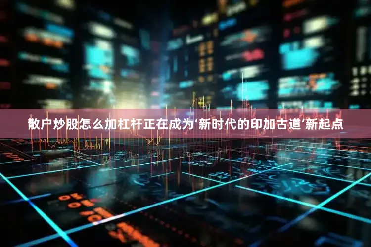 散户炒股怎么加杠杆正在成为‘新时代的印加古道’新起点