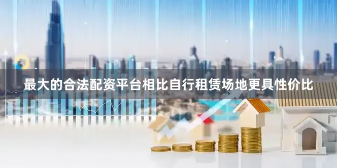最大的合法配资平台相比自行租赁场地更具性价比