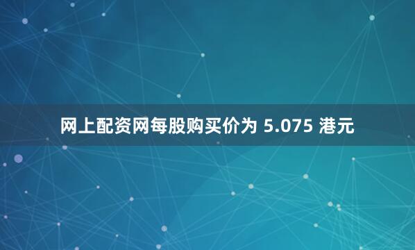 网上配资网每股购买价为 5.075 港元
