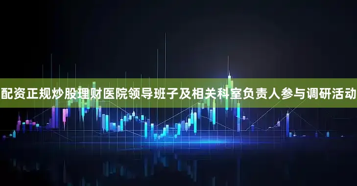 配资正规炒股理财医院领导班子及相关科室负责人参与调研活动