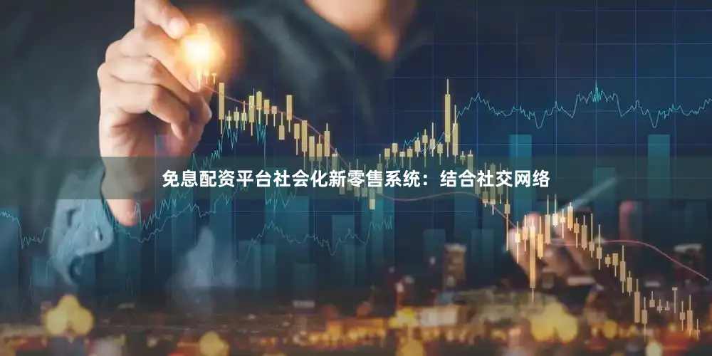 免息配资平台社会化新零售系统：结合社交网络