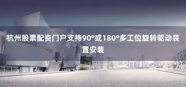 杭州股票配资门户支持90°或180°多工位旋转驱动装置安装